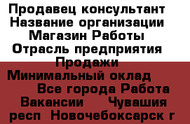 Продавец-консультант › Название организации ­ Магазин Работы › Отрасль предприятия ­ Продажи › Минимальный оклад ­ 27 000 - Все города Работа » Вакансии   . Чувашия респ.,Новочебоксарск г.